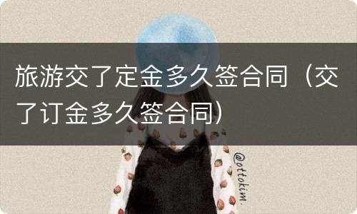 旅游交了定金多久签合同（交了订金多久签合同）