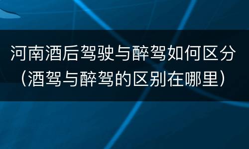 河南酒后驾驶与醉驾如何区分（酒驾与醉驾的区别在哪里）