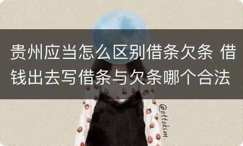 贵州应当怎么区别借条欠条 借钱出去写借条与欠条哪个合法
