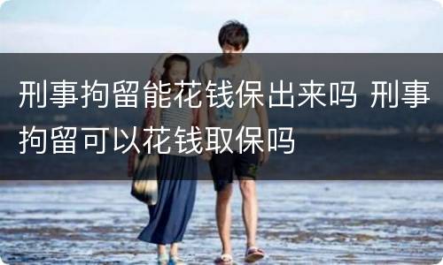 刑事拘留能花钱保出来吗 刑事拘留可以花钱取保吗