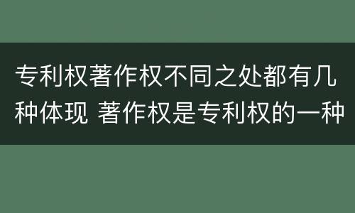 专利权著作权不同之处都有几种体现 著作权是专利权的一种吗