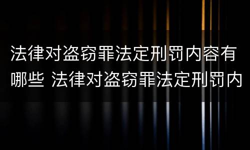 法律对盗窃罪法定刑罚内容有哪些 法律对盗窃罪法定刑罚内容有哪些规定