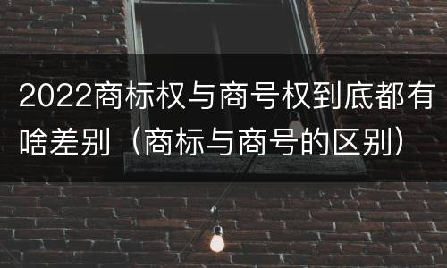 2022商标权与商号权到底都有啥差别（商标与商号的区别）