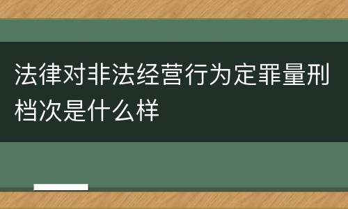 法律对非法经营行为定罪量刑档次是什么样