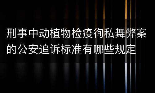 刑事中动植物检疫徇私舞弊案的公安追诉标准有哪些规定