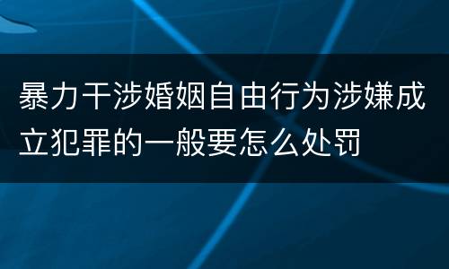 暴力干涉婚姻自由行为涉嫌成立犯罪的一般要怎么处罚