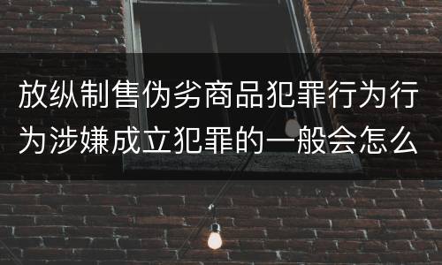 放纵制售伪劣商品犯罪行为行为涉嫌成立犯罪的一般会怎么量刑