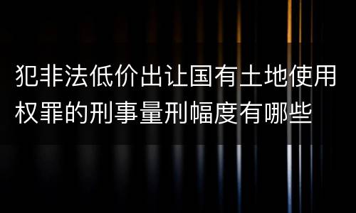 犯非法低价出让国有土地使用权罪的刑事量刑幅度有哪些