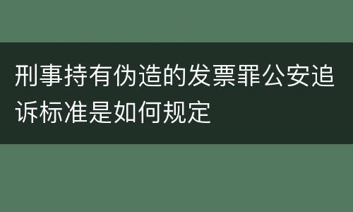 刑事持有伪造的发票罪公安追诉标准是如何规定