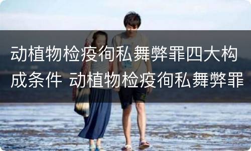 动植物检疫徇私舞弊罪四大构成条件 动植物检疫徇私舞弊罪是故意犯罪吗