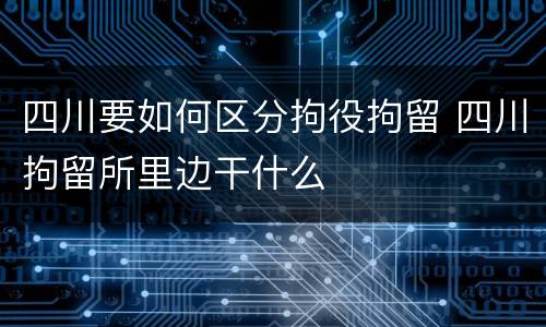四川要如何区分拘役拘留 四川拘留所里边干什么