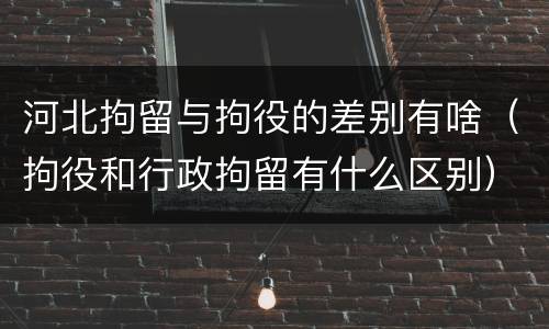 河北拘留与拘役的差别有啥（拘役和行政拘留有什么区别）