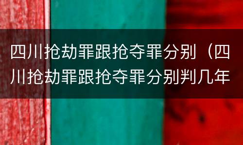 四川抢劫罪跟抢夺罪分别（四川抢劫罪跟抢夺罪分别判几年）