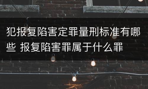 犯报复陷害定罪量刑标准有哪些 报复陷害罪属于什么罪