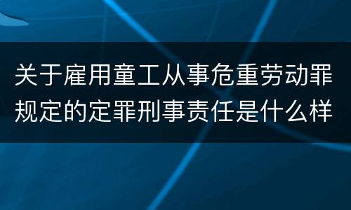 关于雇用童工从事危重劳动罪规定的定罪刑事责任是什么样的