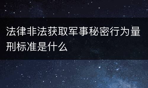 法律非法获取军事秘密行为量刑标准是什么