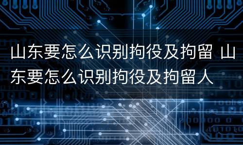 山东要怎么识别拘役及拘留 山东要怎么识别拘役及拘留人