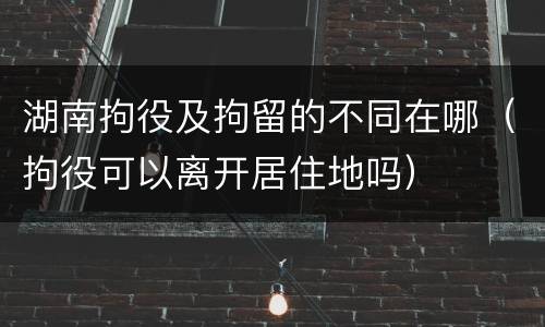 湖南拘役及拘留的不同在哪（拘役可以离开居住地吗）