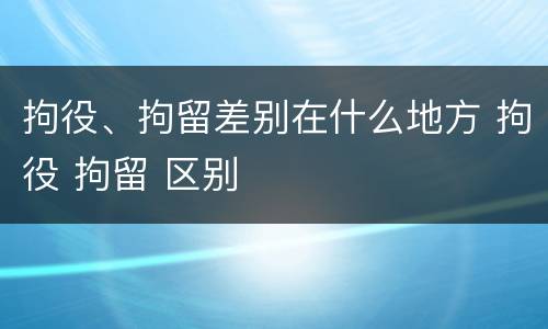 拘役、拘留差别在什么地方 拘役 拘留 区别