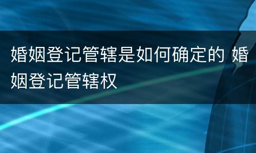 婚姻登记管辖是如何确定的 婚姻登记管辖权