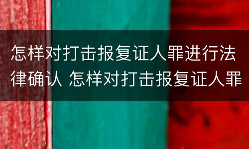 怎样对打击报复证人罪进行法律确认 怎样对打击报复证人罪进行法律确认