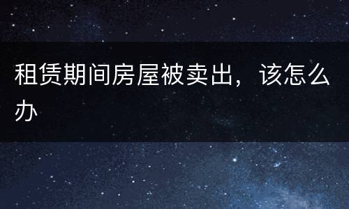 租赁期间房屋被卖出，该怎么办