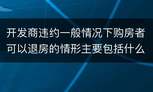 开发商违约一般情况下购房者可以退房的情形主要包括什么