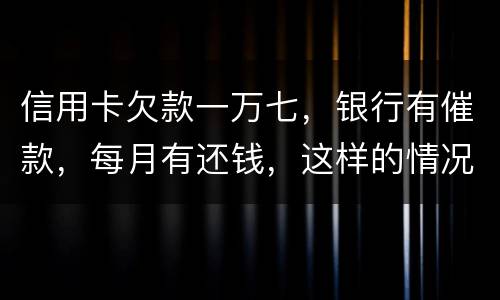 信用卡欠款一万七，银行有催款，每月有还钱，这样的情况立案吗