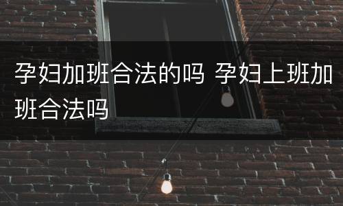 孕妇加班合法的吗 孕妇上班加班合法吗