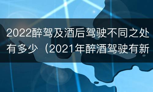 2022醉驾及酒后驾驶不同之处有多少（2021年醉酒驾驶有新的规定吗）