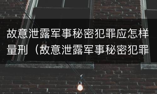 故意泄露军事秘密犯罪应怎样量刑（故意泄露军事秘密犯罪应怎样量刑呢）