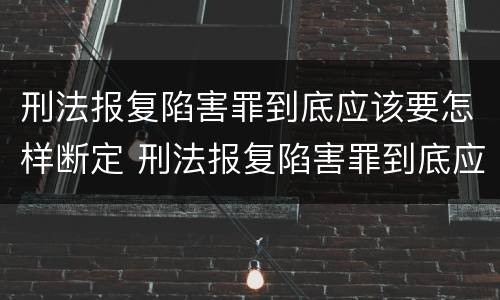 刑法报复陷害罪到底应该要怎样断定 刑法报复陷害罪到底应该要怎样断定罪名