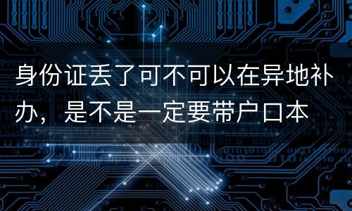 身份证丢了可不可以在异地补办，是不是一定要带户口本