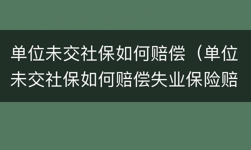 单位未交社保如何赔偿（单位未交社保如何赔偿失业保险赔偿多少）