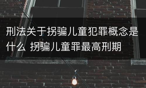 刑法关于拐骗儿童犯罪概念是什么 拐骗儿童罪最高刑期