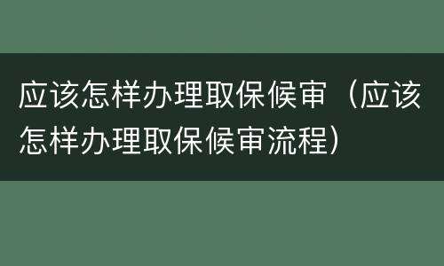 应该怎样办理取保候审（应该怎样办理取保候审流程）
