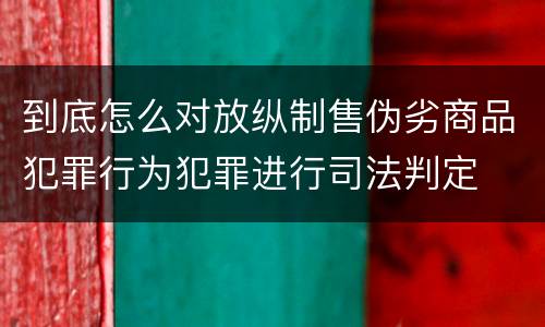 到底怎么对放纵制售伪劣商品犯罪行为犯罪进行司法判定