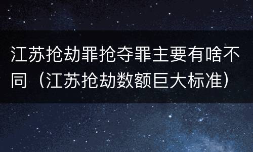 江苏抢劫罪抢夺罪主要有啥不同（江苏抢劫数额巨大标准）