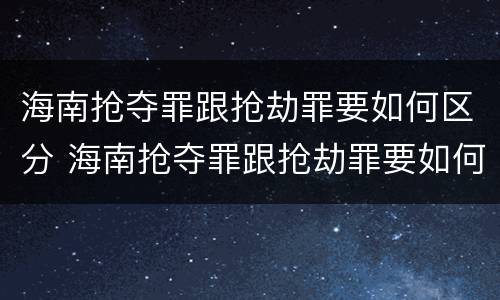 海南抢夺罪跟抢劫罪要如何区分 海南抢夺罪跟抢劫罪要如何区分判刑