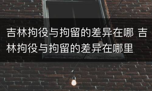 吉林拘役与拘留的差异在哪 吉林拘役与拘留的差异在哪里