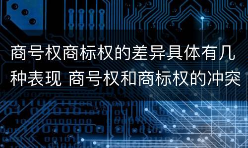 商号权商标权的差异具体有几种表现 商号权和商标权的冲突和解决
