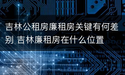 吉林公租房廉租房关键有何差别 吉林廉租房在什么位置