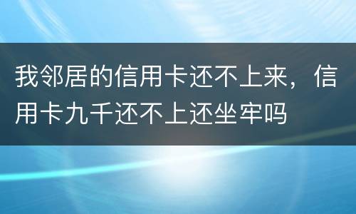 我邻居的信用卡还不上来，信用卡九千还不上还坐牢吗