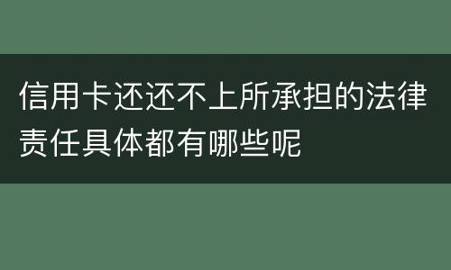 信用卡还还不上所承担的法律责任具体都有哪些呢
