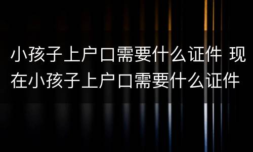 小孩子上户口需要什么证件 现在小孩子上户口需要什么证件