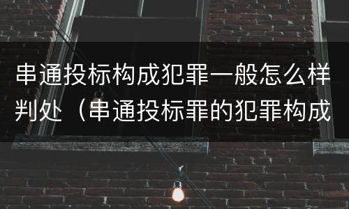 串通投标构成犯罪一般怎么样判处（串通投标罪的犯罪构成要件）