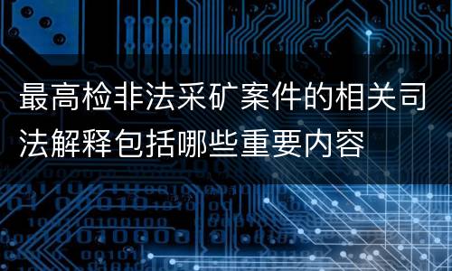 最高检非法采矿案件的相关司法解释包括哪些重要内容