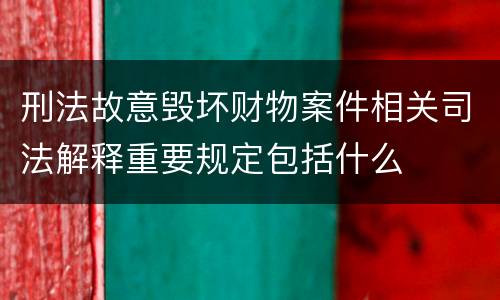 刑法故意毁坏财物案件相关司法解释重要规定包括什么