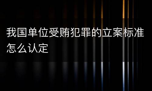 我国单位受贿犯罪的立案标准怎么认定