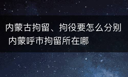 内蒙古拘留、拘役要怎么分别 内蒙呼市拘留所在哪